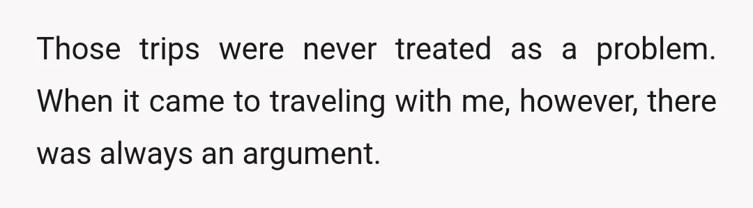 Those trips were never treated as a problem. When it came to traveling with me, however, there was always an argument.
