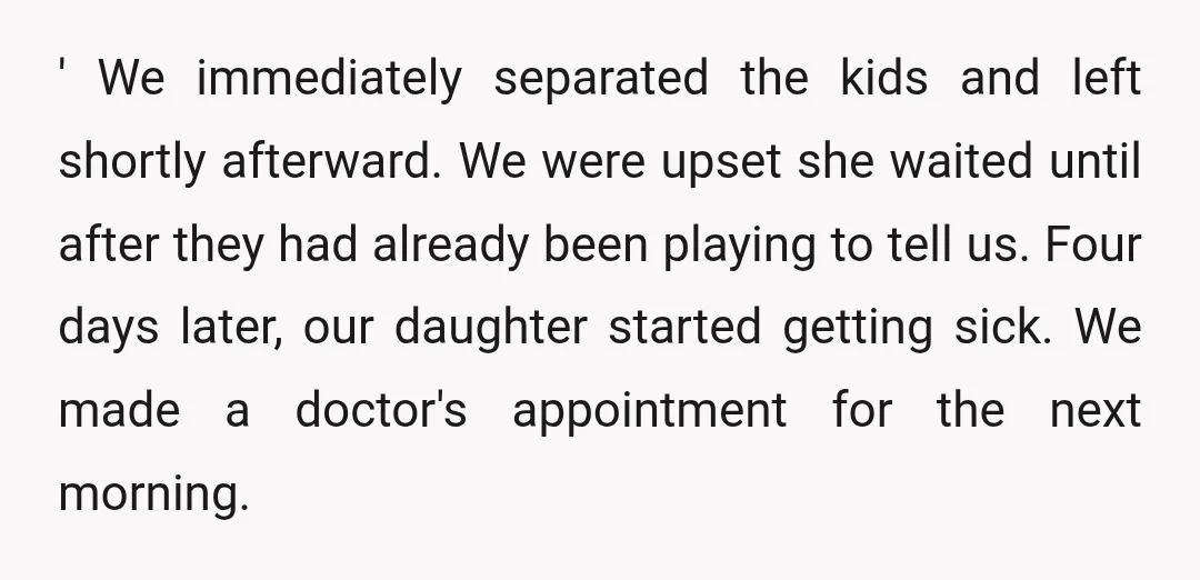 ' We immediately separated the kids and left shortly afterward. We were upset she waited until after they had already been playing to tell us. Four days later, our daughter...