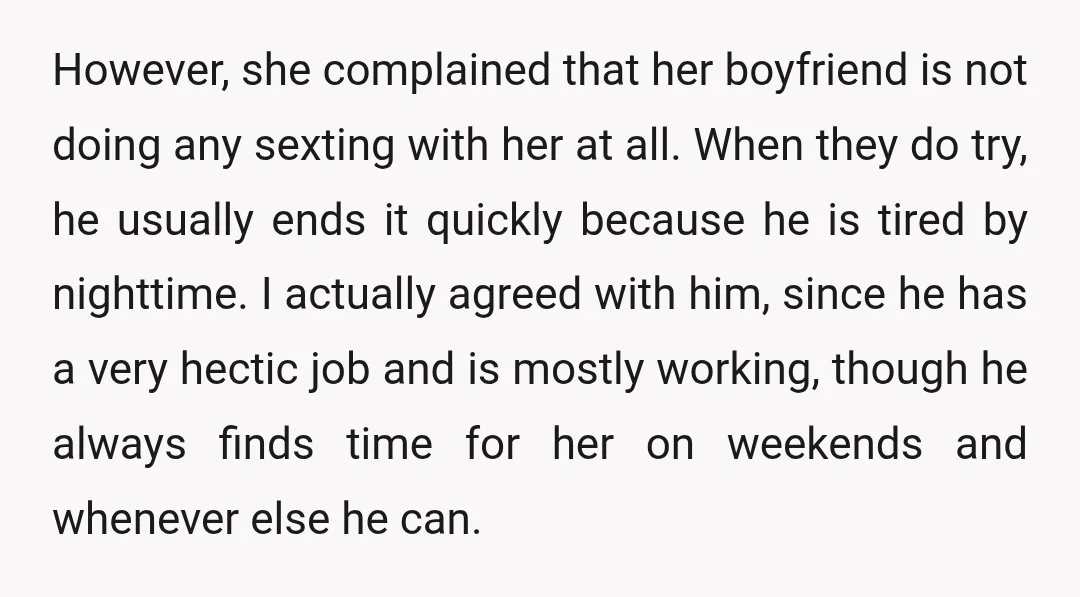 However, she complained that her boyfriend is not doing any sexting with her at all. When they do try, he usually ends it quickly because he is tired by nighttime....