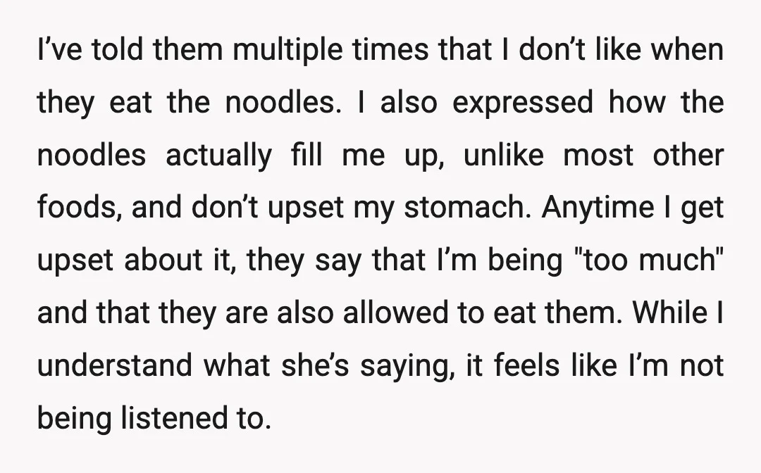 I’ve told them multiple times that I don’t like when they eat the noodles. I also expressed how the noodles actually fill me up, unlike most other foods, and don’t...