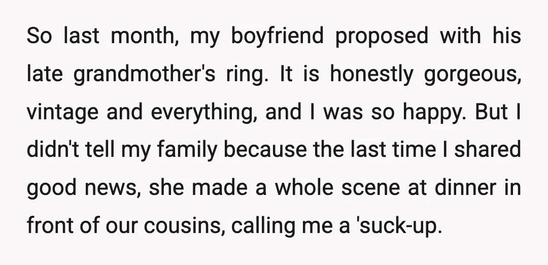 So last month, my boyfriend proposed with his late grandmother's ring. It is honestly gorgeous, vintage and everything, and I was so happy. But I didn't tell my family because...