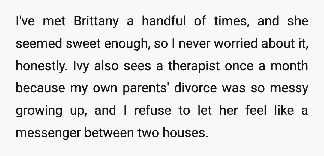 I've met Brittany a handful of times, and she seemed sweet enough, so I never worried about it, honestly. Ivy also sees a therapist once a month because my own...