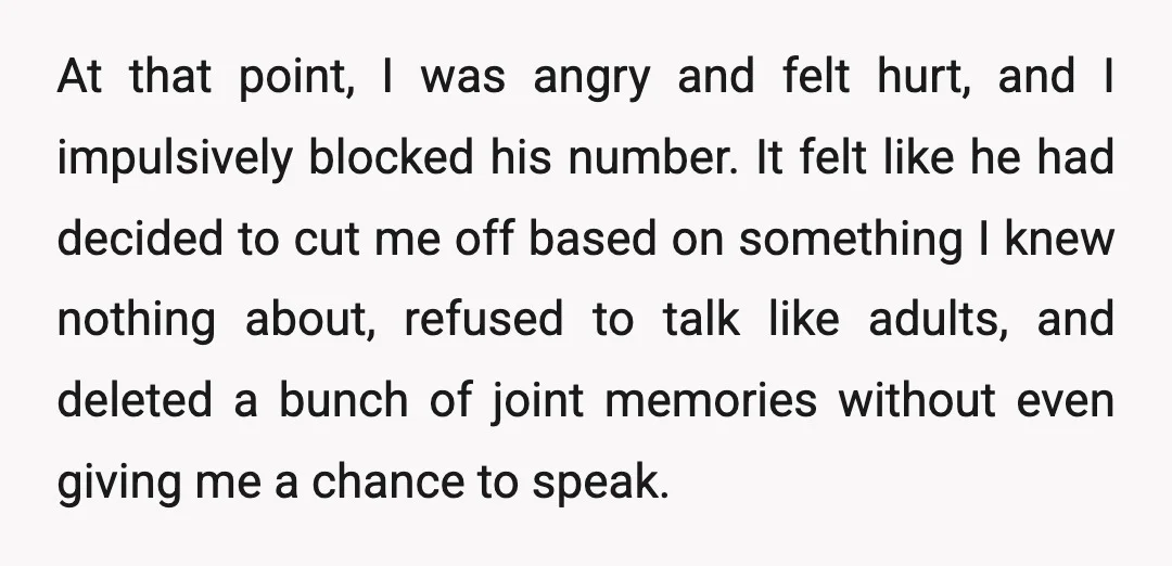 At that point, I was angry and felt hurt, and I impulsively blocked his number. It felt like he had decided to cut me off based on something I knew...