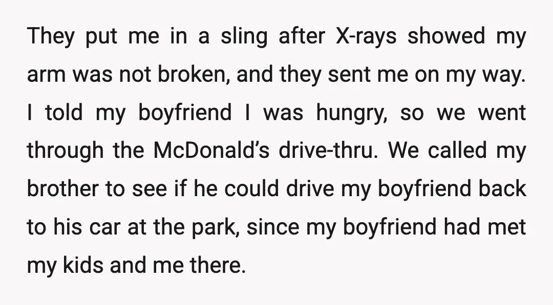 They put me in a sling after X-rays showed my arm was not broken, and they sent me on my way. I told my boyfriend I was hungry, so we...