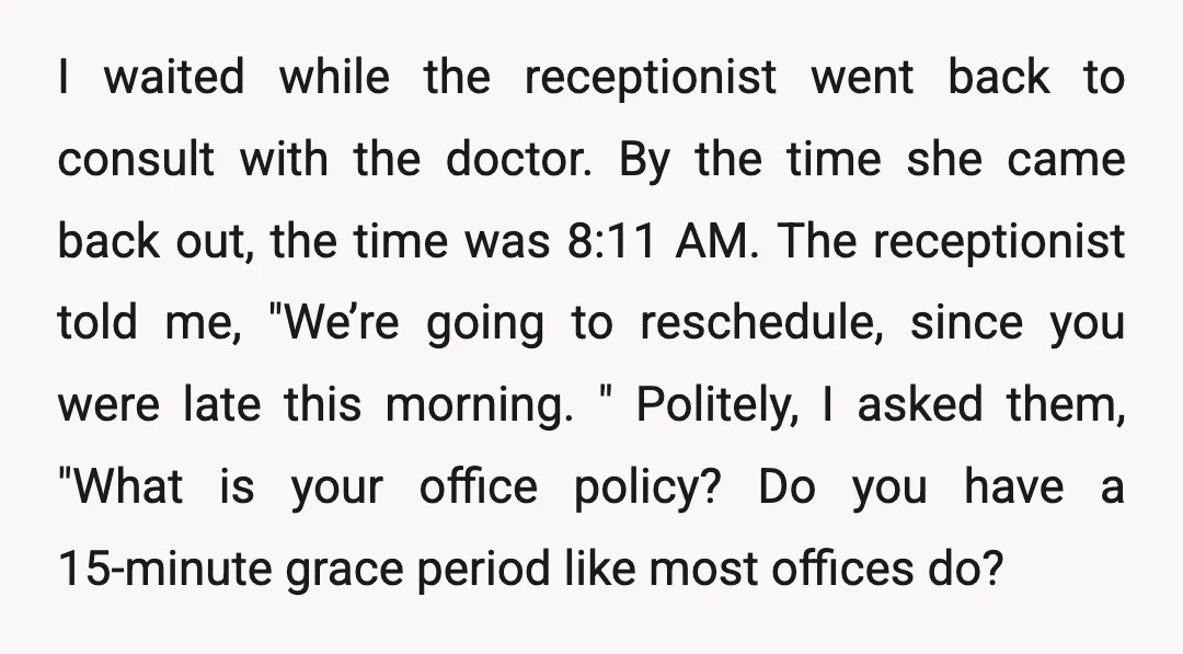 I waited while the receptionist went back to consult with the doctor. By the time she came back out, the time was 8:11 AM. The receptionist told me, "We’re going...