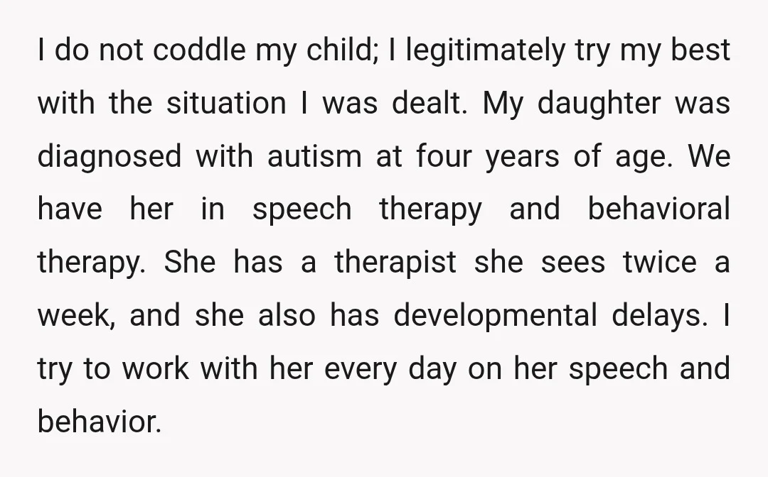 I do not coddle my child; I legitimately try my best with the situation I was dealt. My daughter was diagnosed with autism at four years of age. We have...