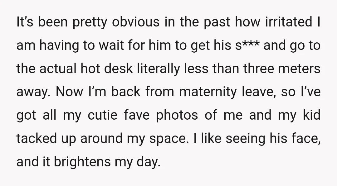 It’s been pretty obvious in the past how irritated I am having to wait for him to get his s*** and go to the actual hot desk literally less than...