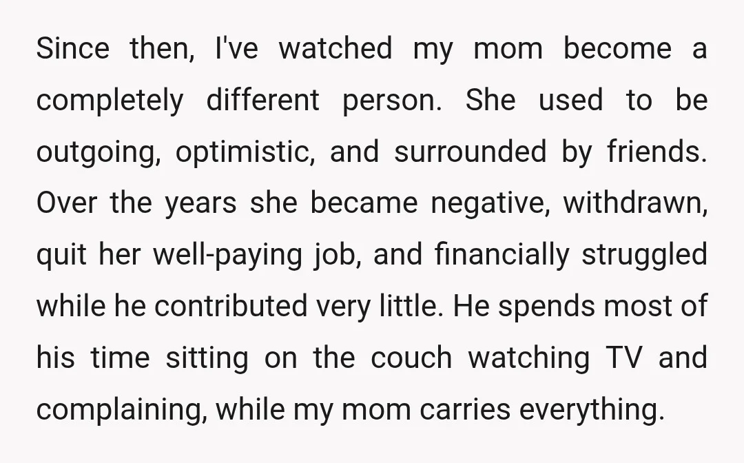 Since then, I've watched my mom become a completely different person. She used to be outgoing, optimistic, and surrounded by friends. Over the years she became negative, withdrawn, quit her...