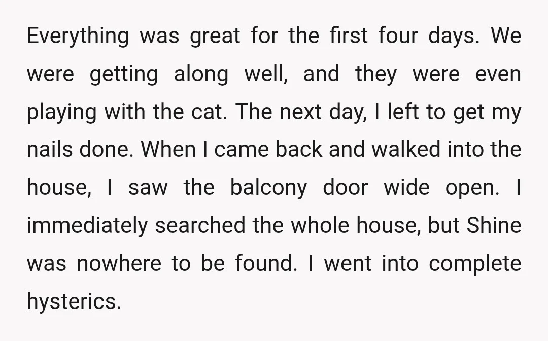 Everything was great for the first four days. We were getting along well, and they were even playing with the cat. The next day, I left to get my nails...