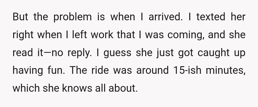 But the problem is when I arrived. I texted her right when I left work that I was coming, and she read it—no reply. I guess she just got caught...