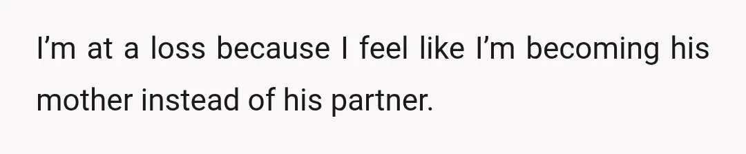 I’m at a loss because I feel like I’m becoming his mother instead of his partner.