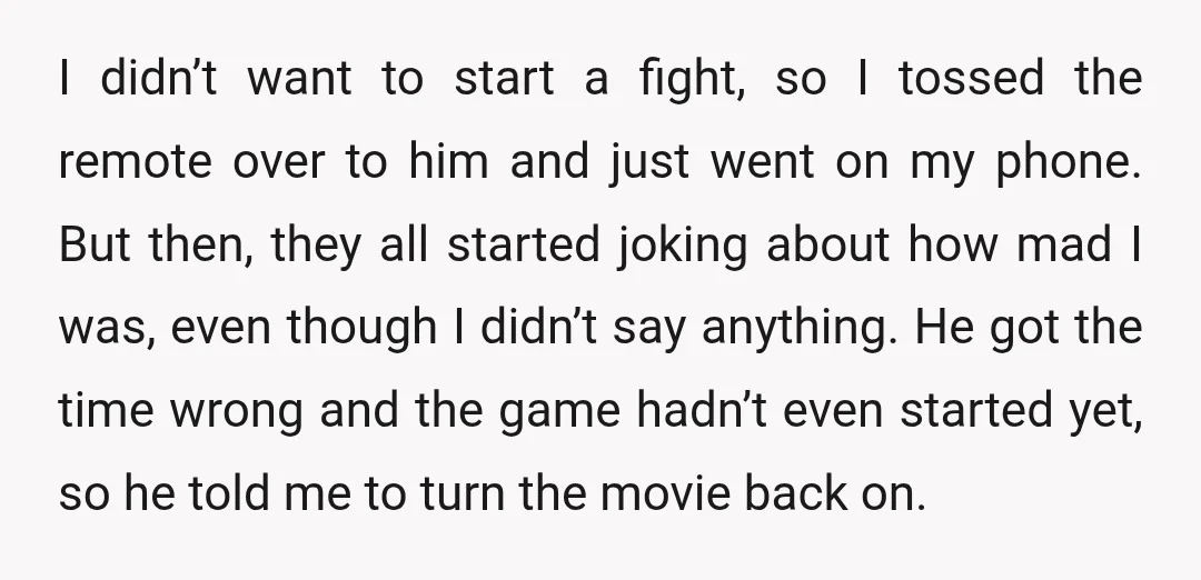 I didn’t want to start a fight, so I tossed the remote over to him and just went on my phone. But then, they all started joking about how mad...