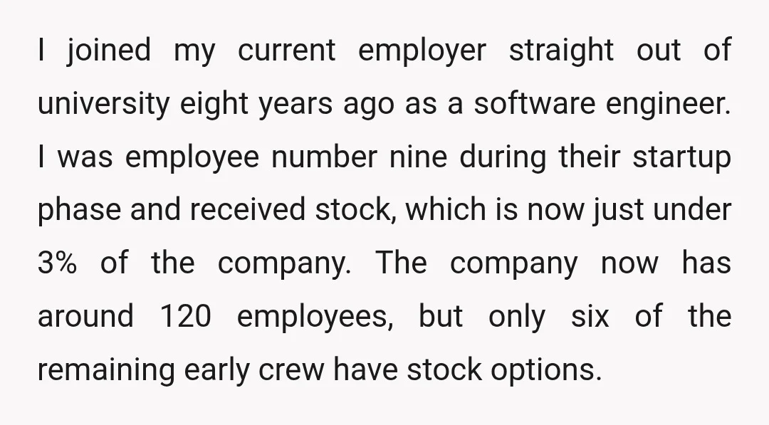 I joined my current employer straight out of university eight years ago as a software engineer. I was employee number nine during their startup phase and received stock, which is...