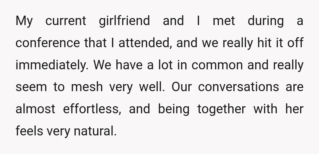My current girlfriend and I met during a conference that I attended, and we really hit it off immediately. We have a lot in common and really seem to mesh...