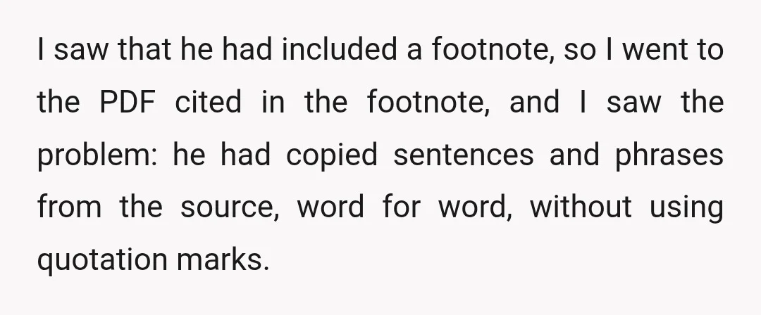 I saw that he had included a footnote, so I went to the PDF cited in the footnote, and I saw the problem: he had copied sentences and phrases from...