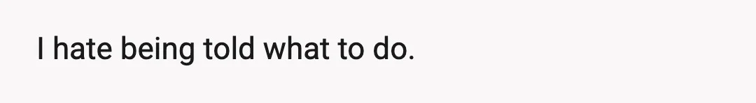 I hate being told what to do.
