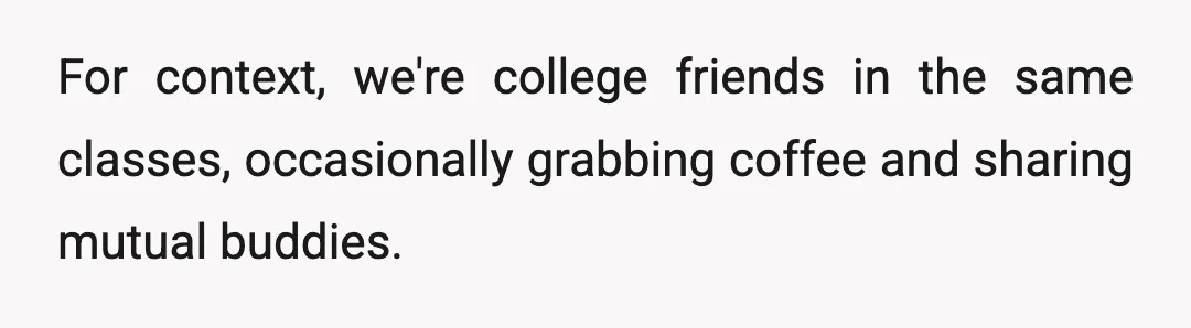 For context, we're college friends in the same classes, occasionally grabbing coffee and sharing mutual buddies.