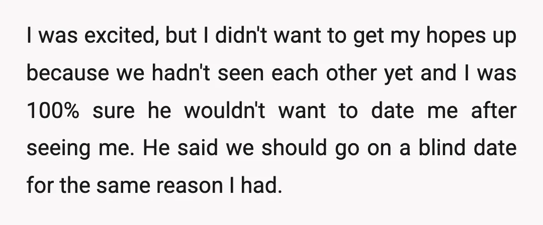 I was excited, but I didn't want to get my hopes up because we hadn't seen each other yet and I was 100% sure he wouldn't want to date me...