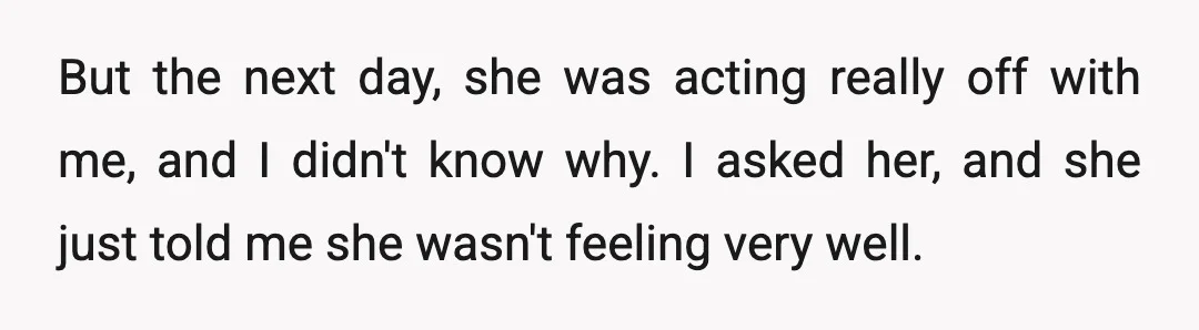 But the next day, she was acting really off with me, and I didn't know why. I asked her, and she just told me she wasn't feeling very well.