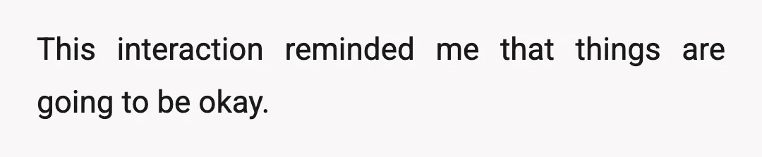 This interaction reminded me that things are going to be okay.