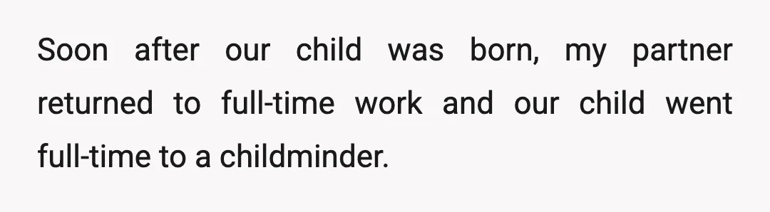 Soon after our child was born, my partner returned to full-time work and our child went full-time to a childminder.