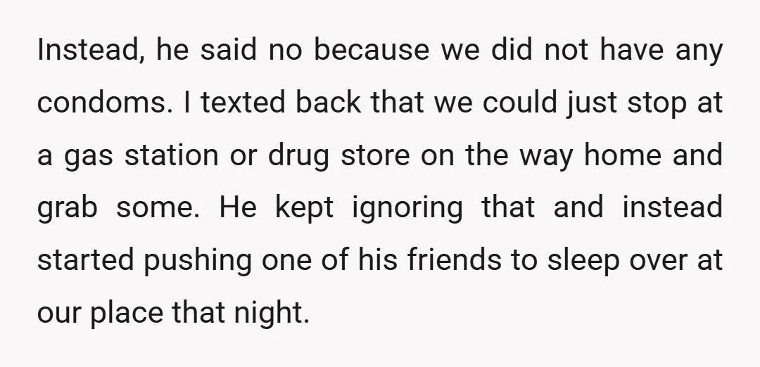 Instead, he said no because we did not have any condoms. I texted back that we could just stop at a gas station or drug store on the way home...