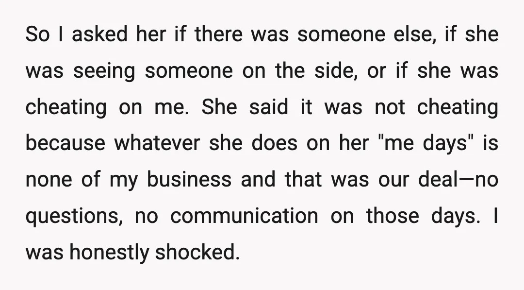 So I asked her if there was someone else, if she was seeing someone on the side, or if she was cheating on me. She said it was not cheating...