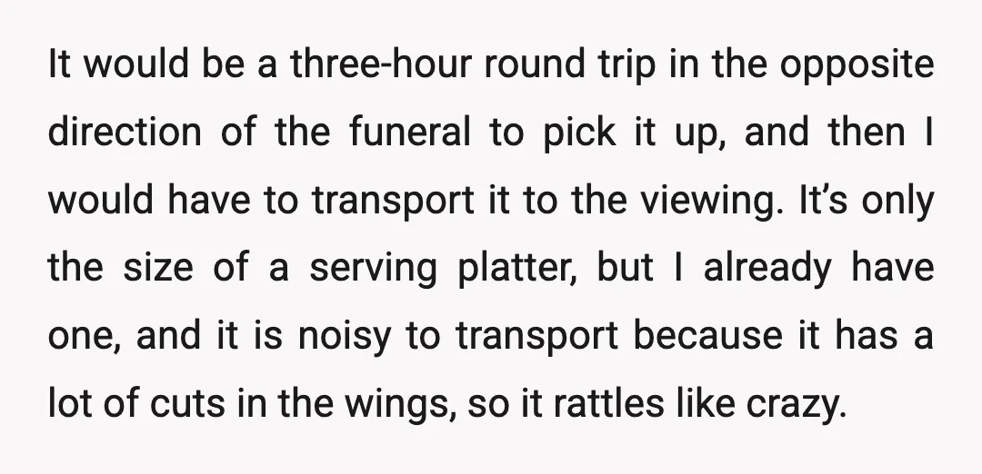 It would be a three-hour round trip in the opposite direction of the funeral to pick it up, and then I would have to transport it to the viewing. It’s...