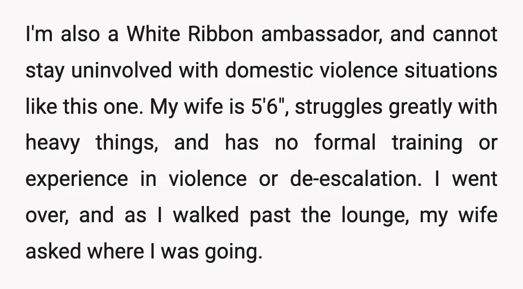 I'm also a White Ribbon ambassador, and cannot stay uninvolved with domestic violence situations like this one. My wife is 5'6", struggles greatly with heavy things, and has no formal...