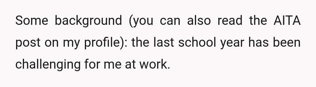Some background (you can also read the AITA post on my profile): the last school year has been challenging for me at work.