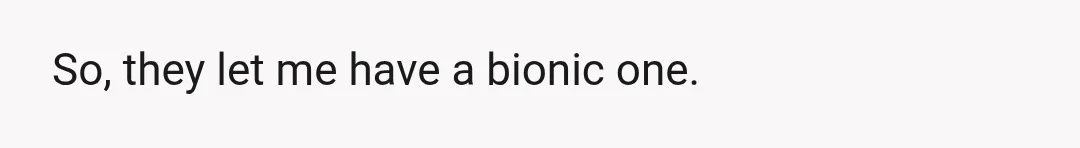 So, they let me have a bionic one.