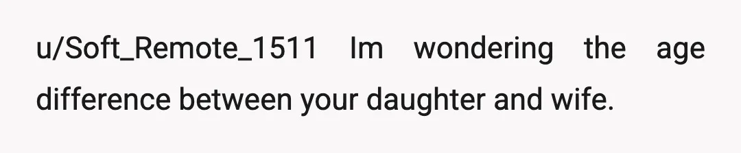 u/Soft_Remote_1511
Im wondering the age difference between your daughter and wife.Â
