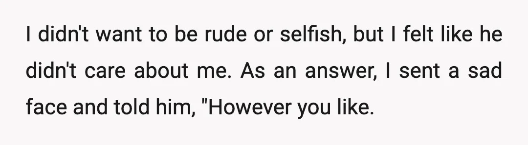 I didn't want to be rude or selfish, but I felt like he didn't care about me. As an answer, I sent a sad face and told him, "However you...