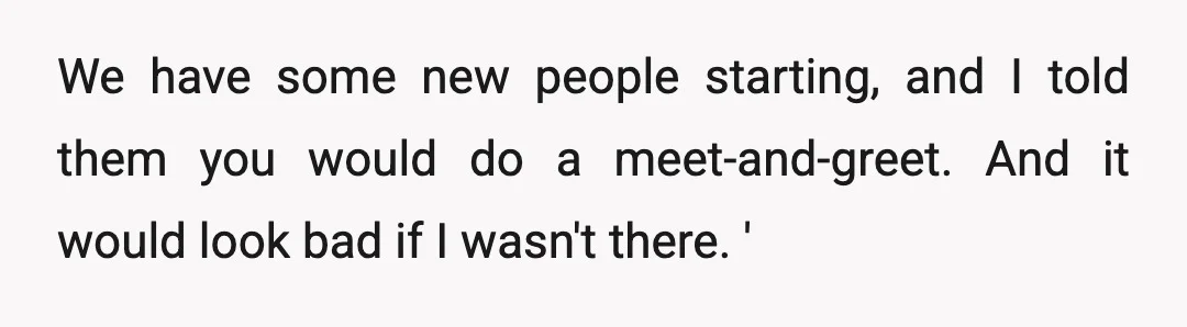 We have some new people starting, and I told them you would do a meet-and-greet. And it would look bad if I wasn't there. '