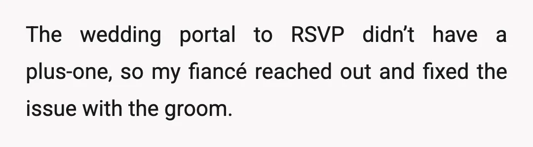 The wedding portal to RSVP didn’t have a plus-one, so my fiancé reached out and fixed the issue with the groom.