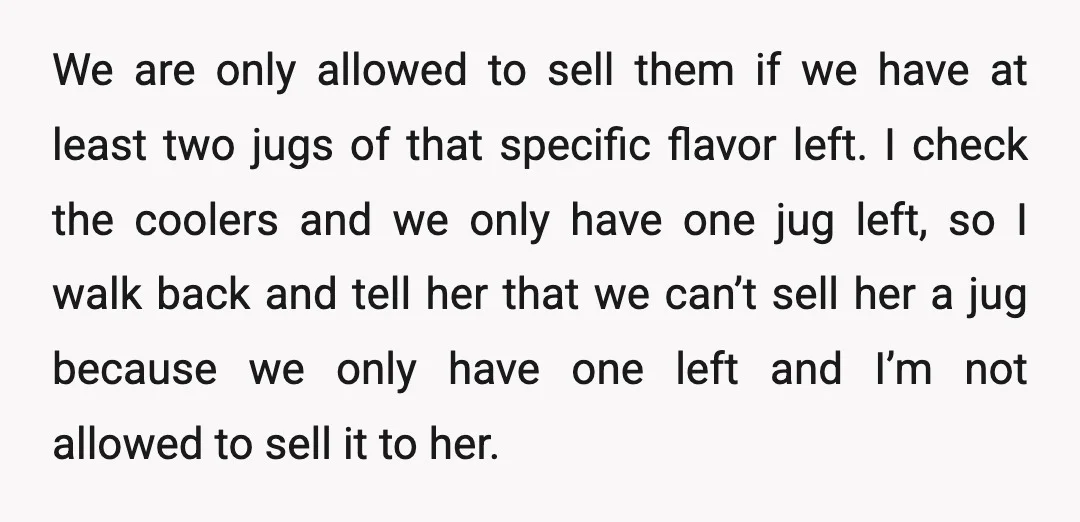 We are only allowed to sell them if we have at least two jugs of that specific flavor left. I check the coolers and we only have one jug left,...