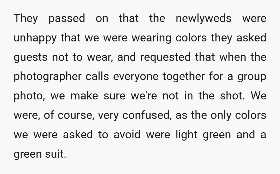 They passed on that the newlyweds were unhappy that we were wearing colors they asked guests not to wear, and requested that when the photographer calls everyone together for a...