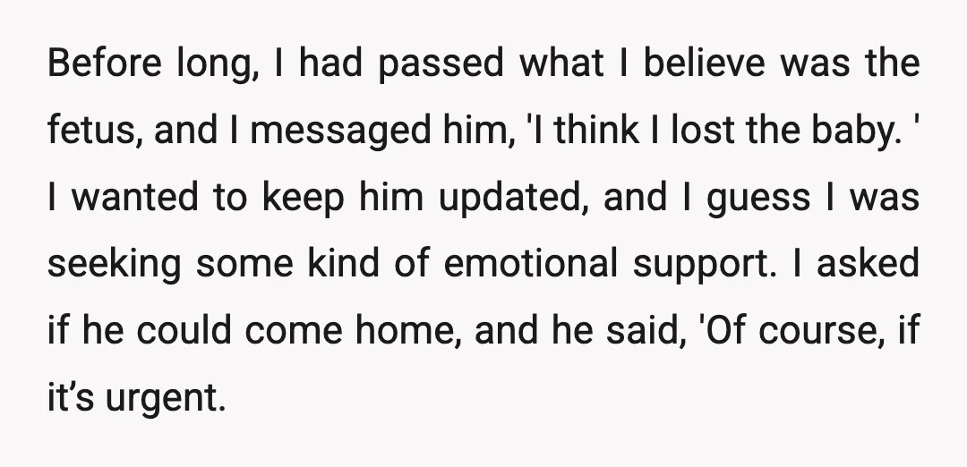 Before long, I had passed what I believe was the fetus, and I messaged him, 'I think I lost the baby. ' I wanted to keep him updated, and I...