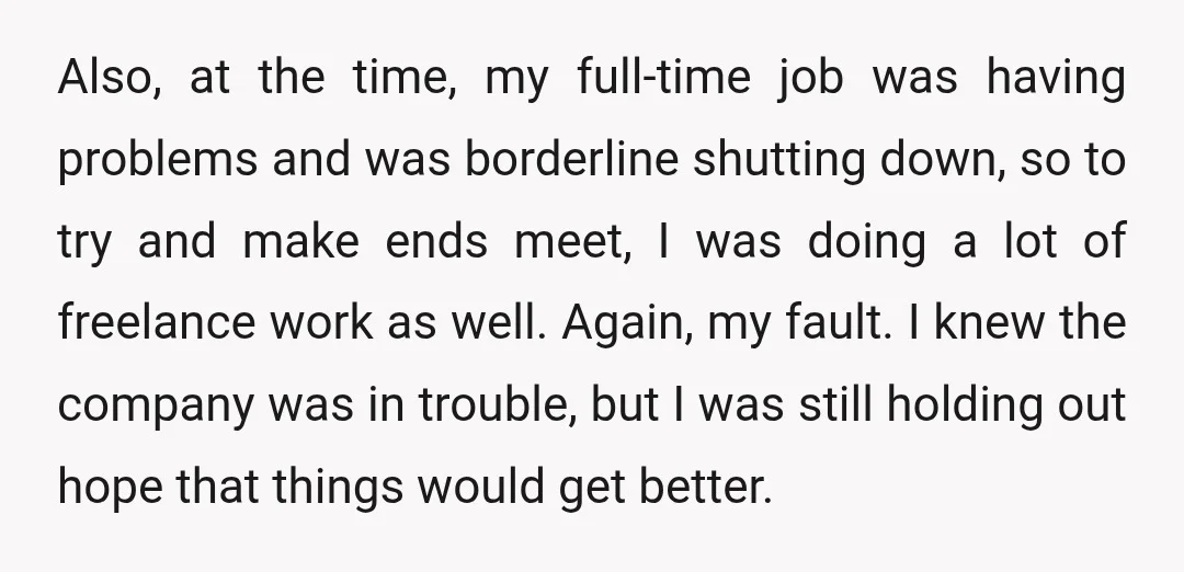 Also, at the time, my full-time job was having problems and was borderline shutting down, so to try and make ends meet, I was doing a lot of freelance work...