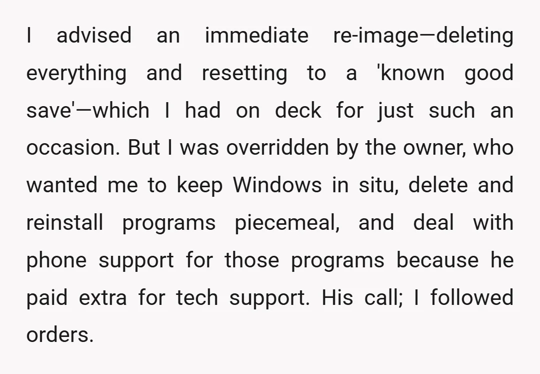 I advised an immediate re-image—deleting everything and resetting to a 'known good save'—which I had on deck for just such an occasion. But I was overridden by the owner, who...