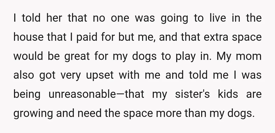 I told her that no one was going to live in the house that I paid for but me, and that extra space would be great for my dogs to...