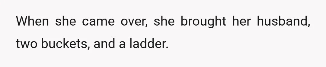 When she came over, she brought her husband, two buckets, and a ladder.