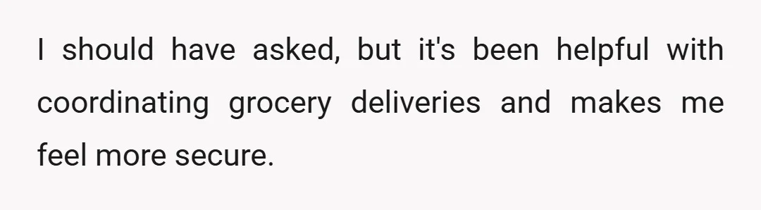 I should have asked, but it's been helpful with coordinating grocery deliveries and makes me feel more secure.