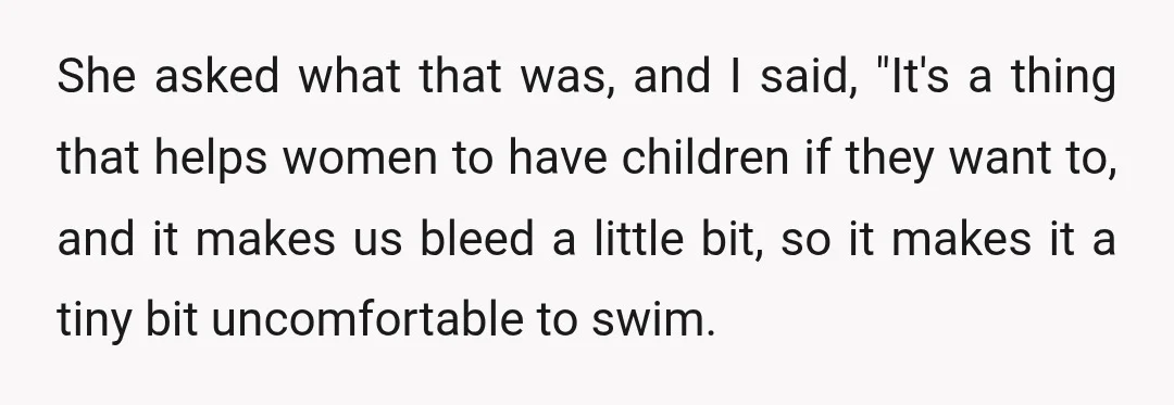She asked what that was, and I said, "It's a thing that helps women to have children if they want to, and it makes us bleed a little bit, so...
