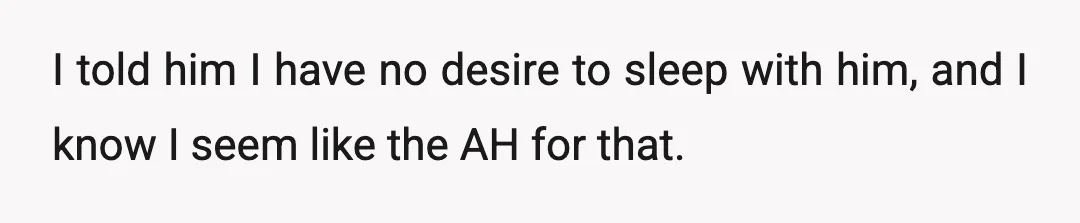 I told him I have no desire to sleep with him, and I know I seem like the AH for that.