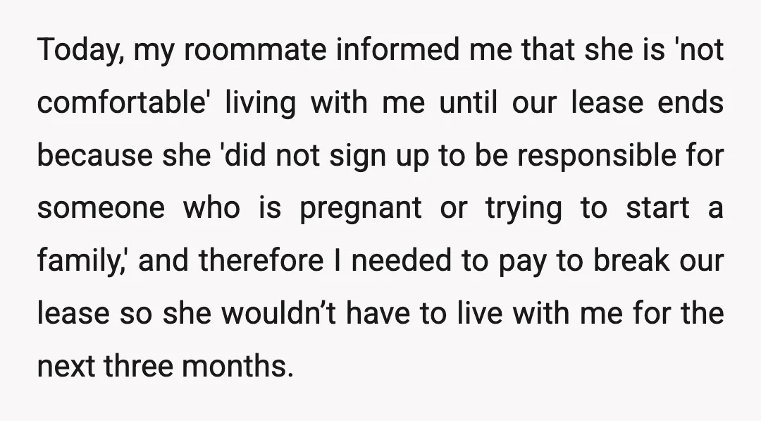 Today, my roommate informed me that she is 'not comfortable' living with me until our lease ends because she 'did not sign up to be responsible for someone who is...