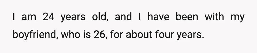 I am 24 years old, and I have been with my boyfriend, who is 26, for about four years.