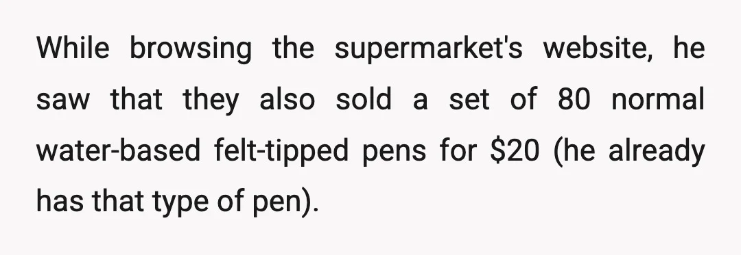 While browsing the supermarket's website, he saw that they also sold a set of 80 normal water-based felt-tipped pens for $20 (he already has that type of pen).