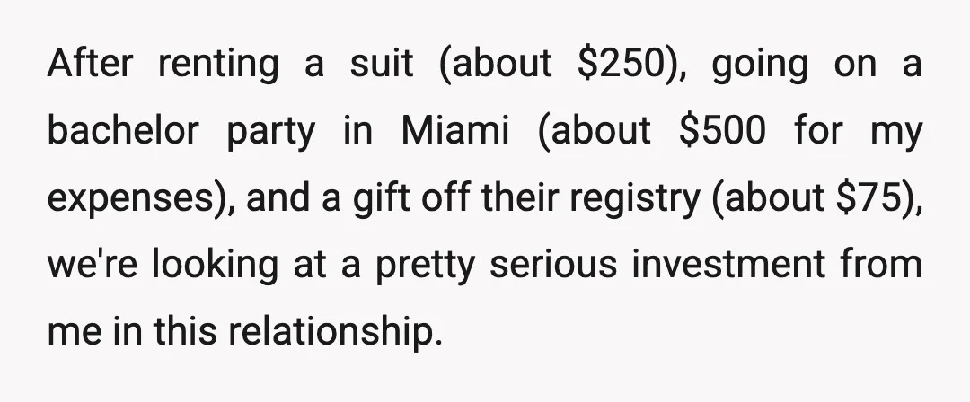 After renting a suit (about $250), going on a bachelor party in Miami (about $500 for my expenses), and a gift off their registry (about $75), we're looking at a...
