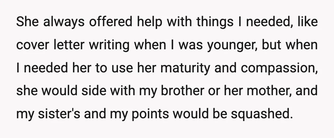 She always offered help with things I needed, like cover letter writing when I was younger, but when I needed her to use her maturity and compassion, she would side...
